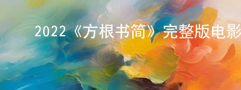 ﻿陈康信发布﻿2022《方根书简》完整版电影/在线观看/百度云-美剧天堂